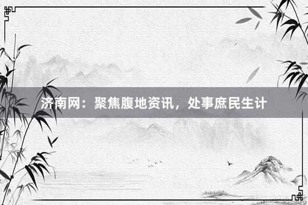 济南网：聚焦腹地资讯，处事庶民生计