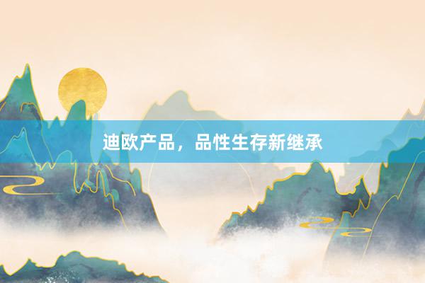 迪欧产品，品性生存新继承