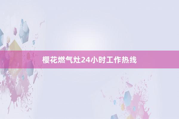 樱花燃气灶24小时工作热线