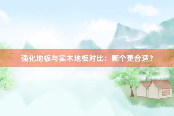 强化地板与实木地板对比：哪个更合适？