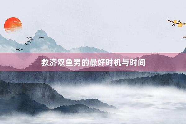 救济双鱼男的最好时机与时间