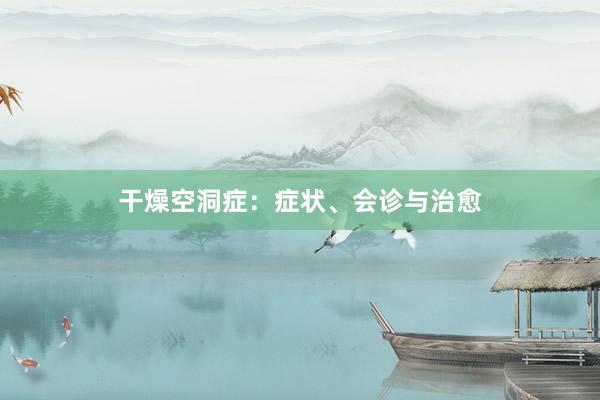 干燥空洞症：症状、会诊与治愈