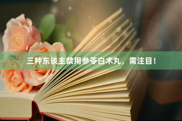 三种东谈主禁用参苓白术丸，需注目！