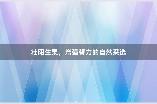 壮阳生果，增强膂力的自然采选