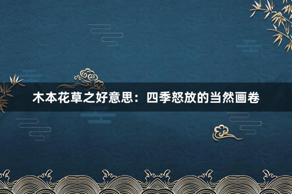 木本花草之好意思：四季怒放的当然画卷