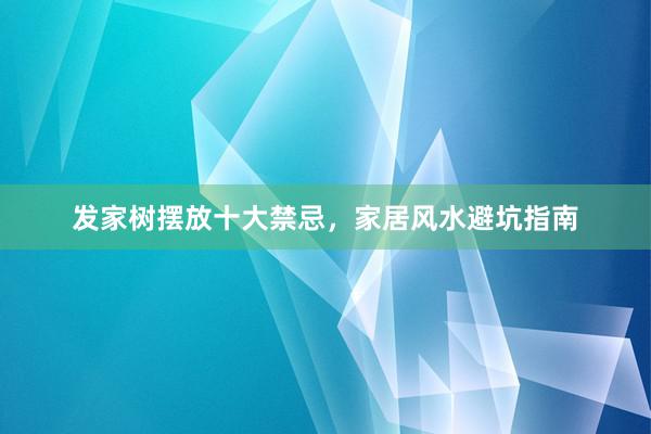 发家树摆放十大禁忌，家居风水避坑指南
