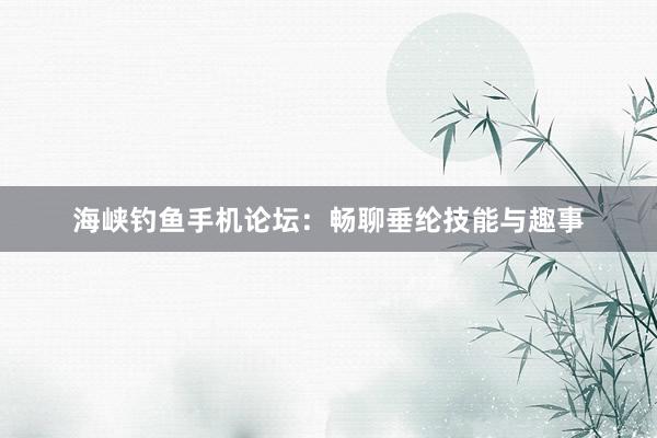 海峡钓鱼手机论坛：畅聊垂纶技能与趣事