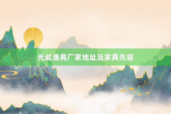 光威渔具厂家地址及家具先容