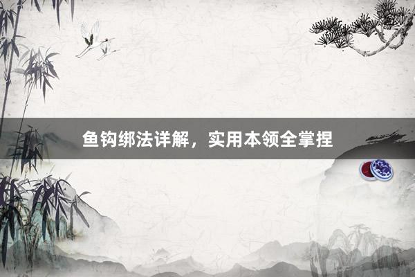 鱼钩绑法详解，实用本领全掌捏
